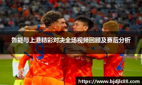 鲁能与上港精彩对决全场视频回顾及赛后分析